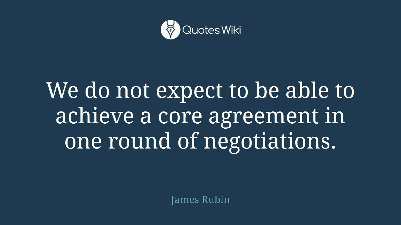 We do not expect to be able to achieve a core agreement in one round of negotiations.