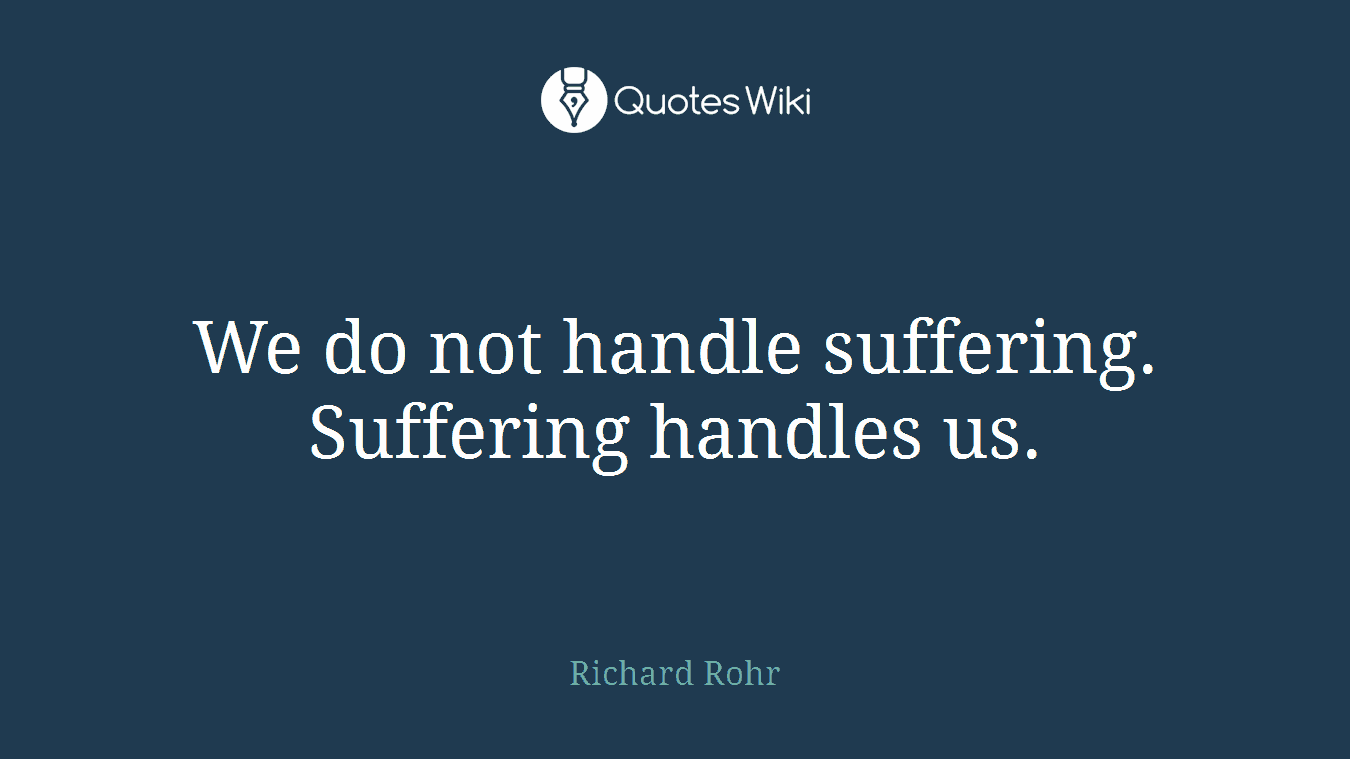 We do not handle suffering. Suffering handles us.