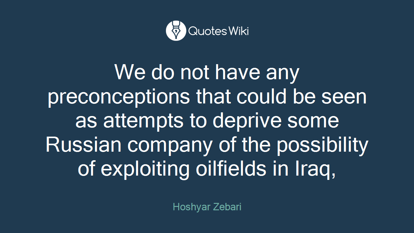 We do not have any preconceptions that could be seen as attempts to deprive some Russian company of the possibility of exploiting oilfields in Iraq,