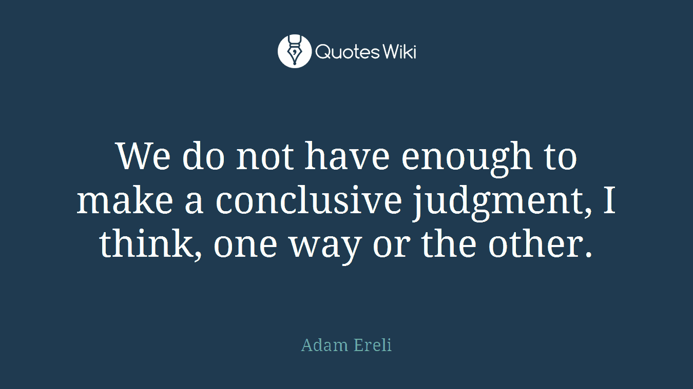 We do not have enough to make a conclusive judgment, I think, one way or the other.