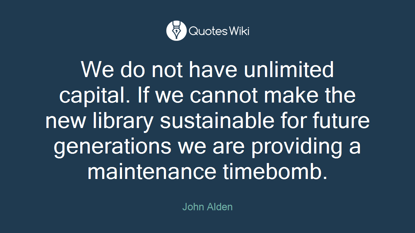 We do not have unlimited capital. If we cannot make the new library sustainable for future generations we are providing a maintenance timebomb.