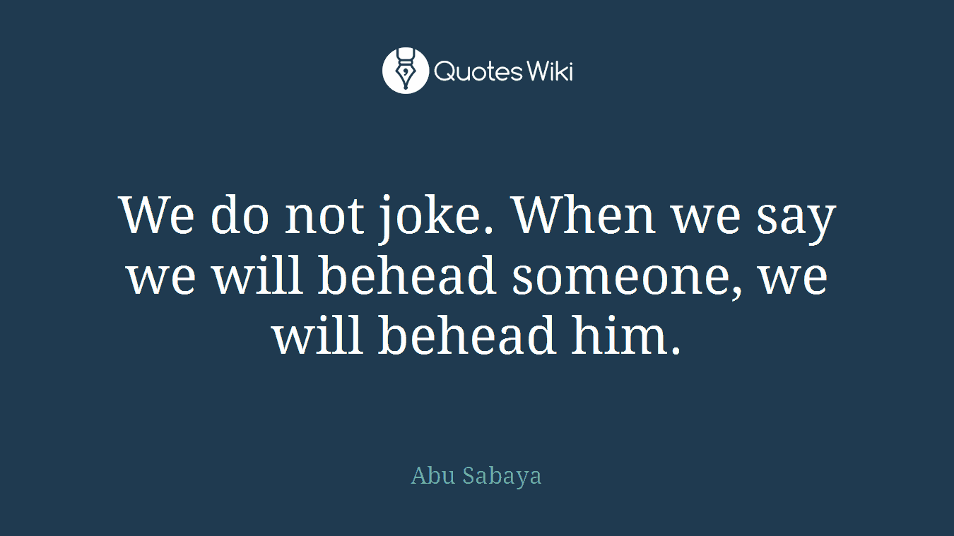 We do not joke. When we say we will behead someone, we will behead him.