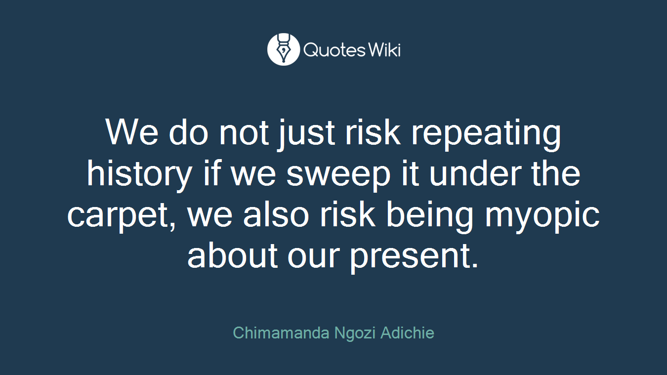 We do not just risk repeating history if we sweep it under the carpet, we also risk being myopic about our present.