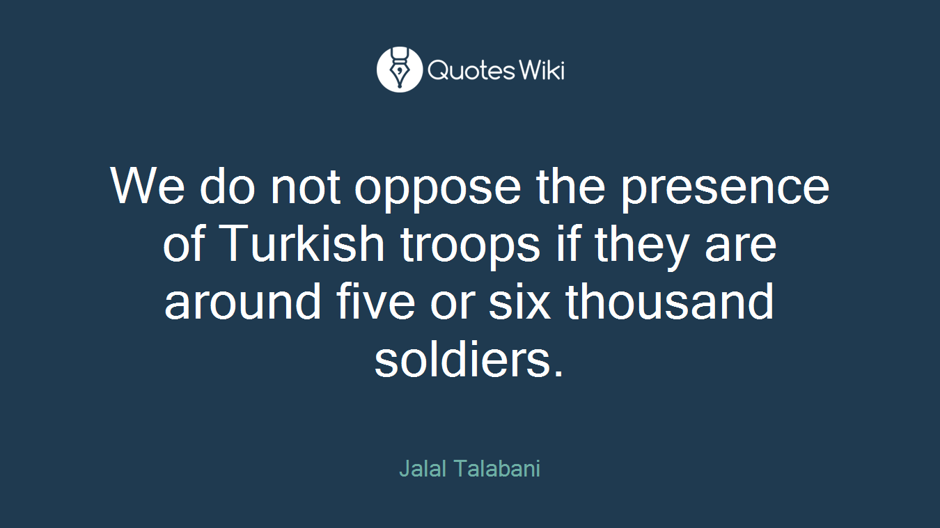 We do not oppose the presence of Turkish troops if they are around five or six thousand soldiers.