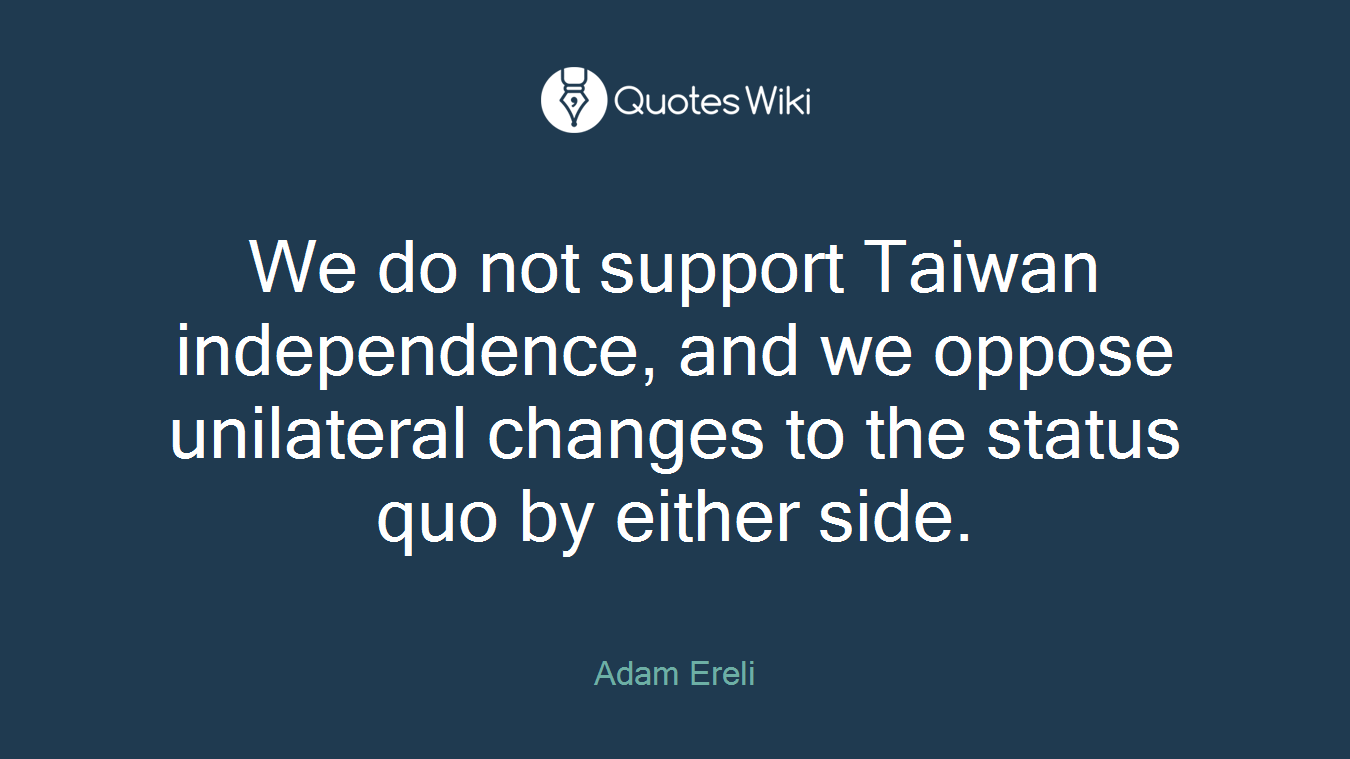 We do not support Taiwan independence, and we oppose unilateral changes to the status quo by either side.