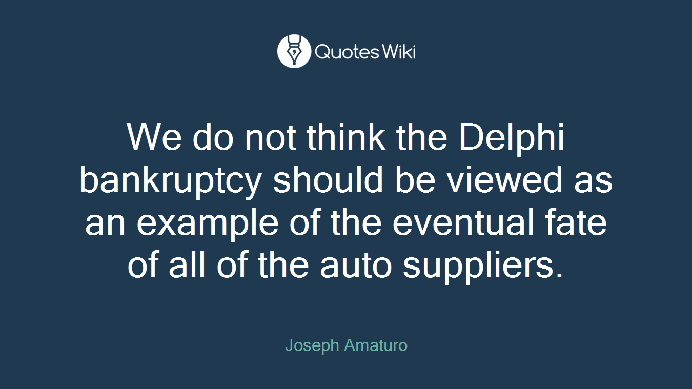 We do not think the Delphi bankruptcy should be viewed as an example of the eventual fate of all of the auto suppliers.