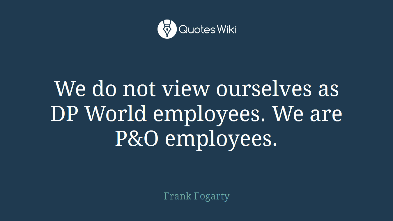 We do not view ourselves as DP World employees. We are P&O employees.
