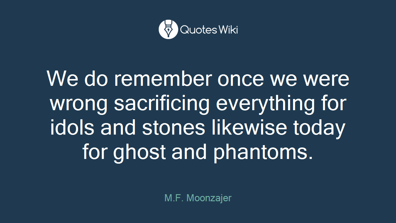 We do remember once we were wrong sacrificing everything for idols and stones likewise today for ghost and phantoms.