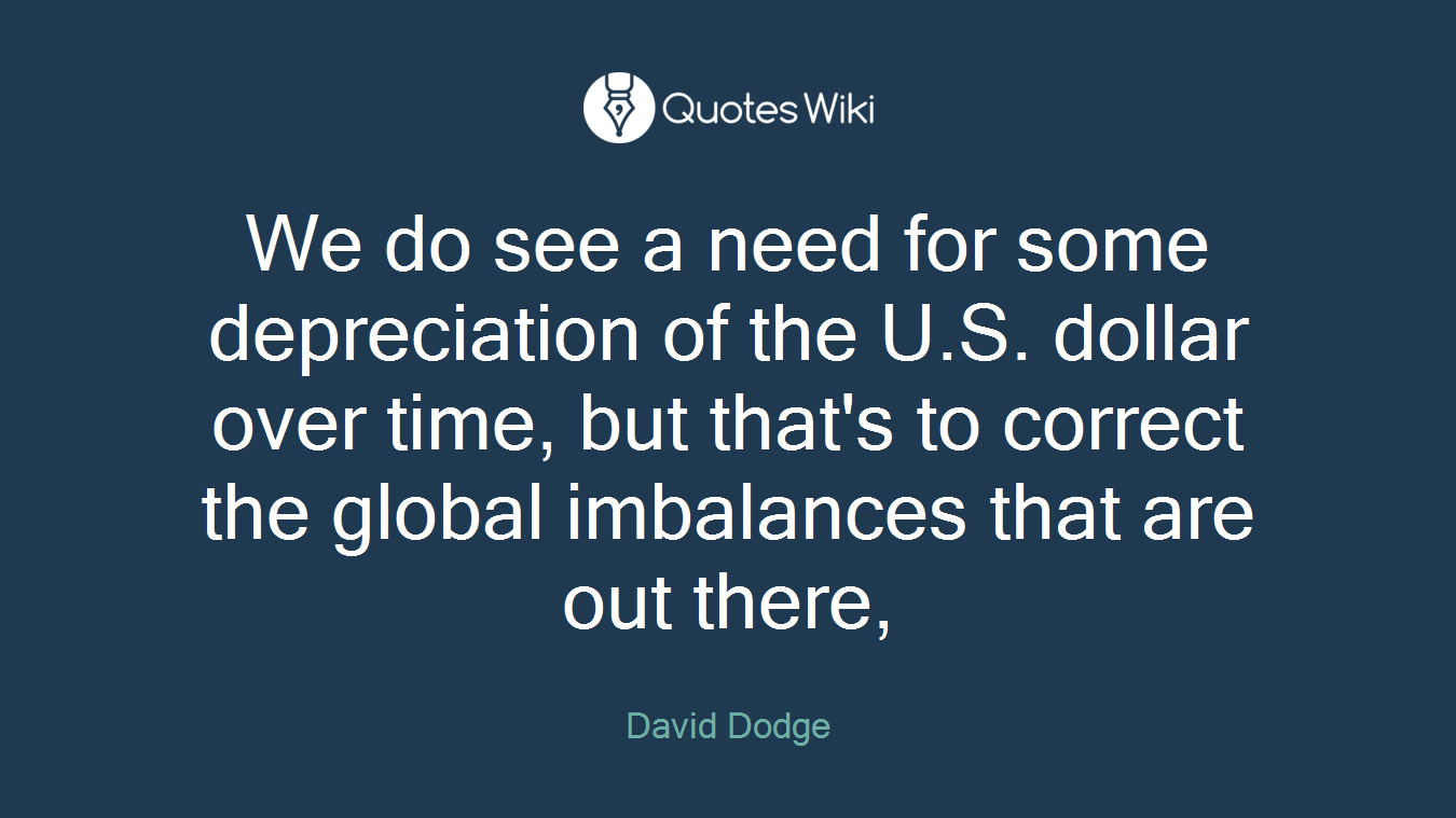 We do see a need for some depreciation of the U.S. dollar over time, but that's to correct the global imbalances that are out there,
