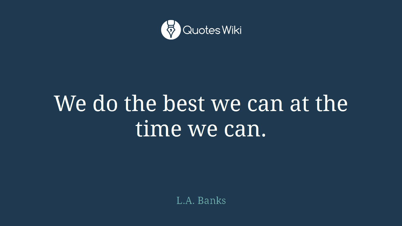 We do the best we can at the time we can.