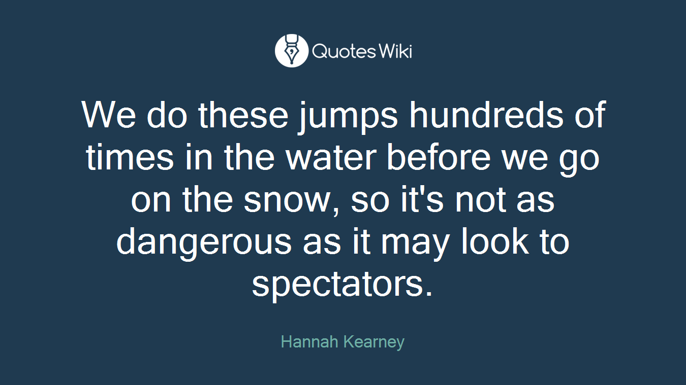We do these jumps hundreds of times in the water before we go on the snow, so it's not as dangerous as it may look to spectators.