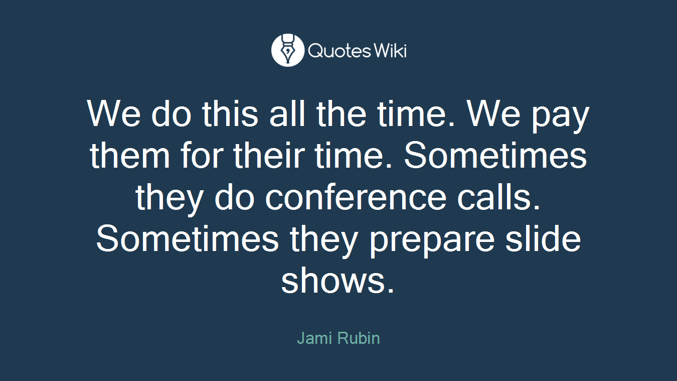 We do this all the time. We pay them for their time. Sometimes they do conference calls. Sometimes they prepare slide shows.