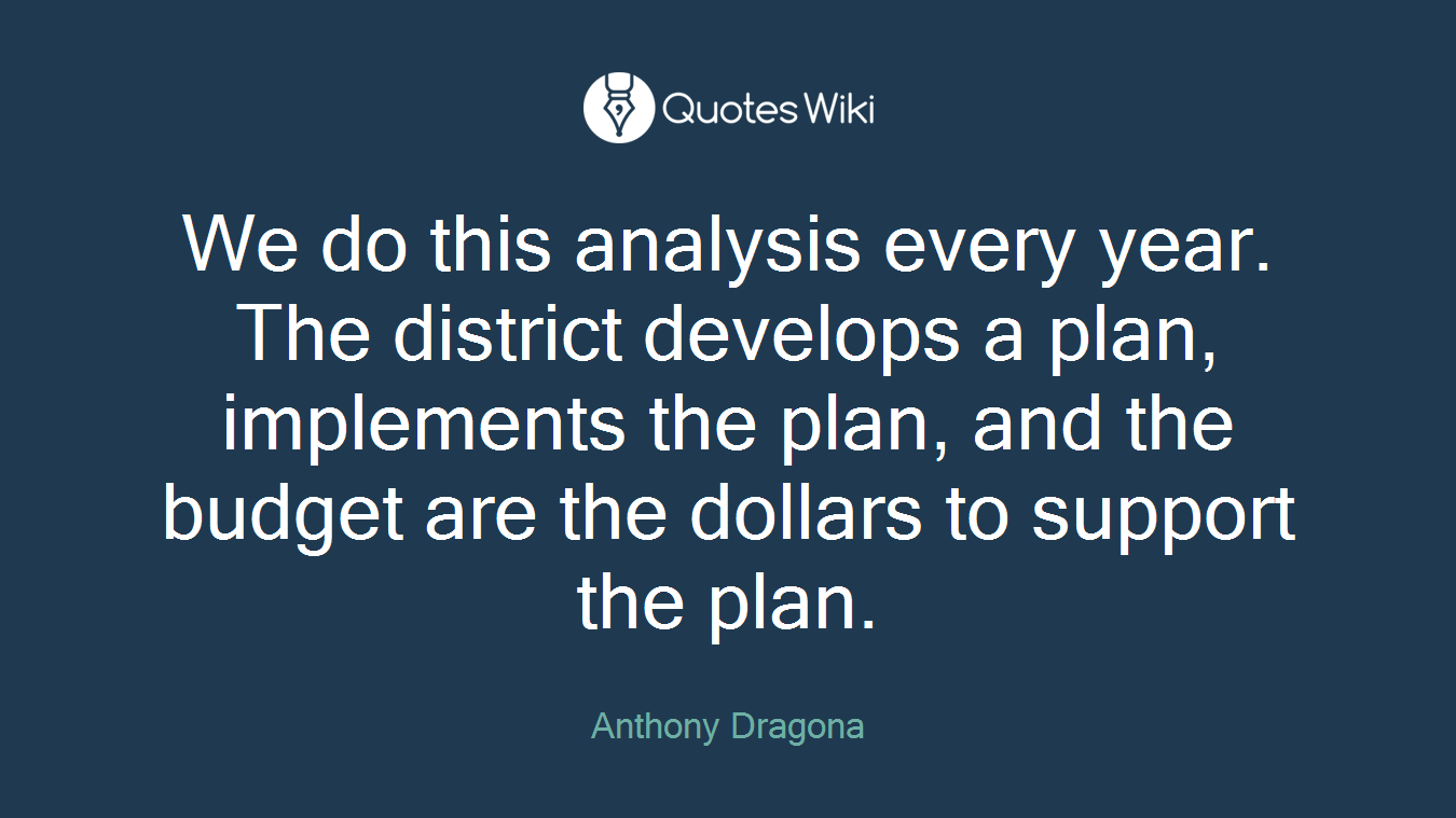 We do this analysis every year. The district develops a plan, implements the plan, and the budget are the dollars to support the plan.
