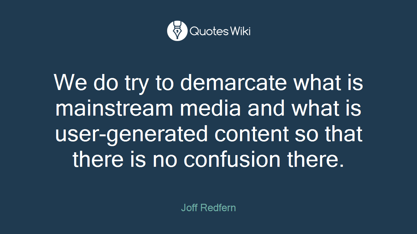 We do try to demarcate what is mainstream media and what is user-generated content so that there is no confusion there.