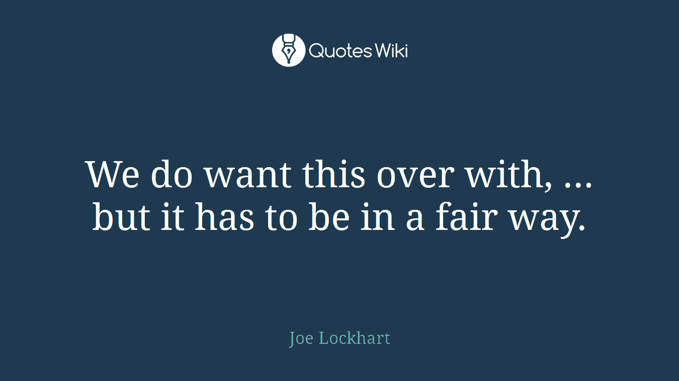 We do want this over with, ... but it has to be in a fair way.