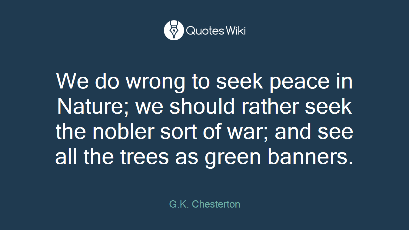We do wrong to seek peace in Nature; we should rather seek the nobler sort of war; and see all the trees as green banners.