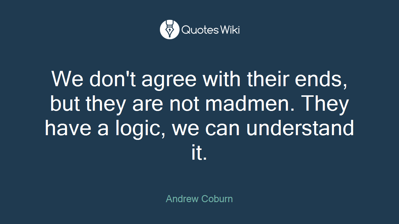 We don't agree with their ends, but they are not madmen. They have a logic, we can understand it.