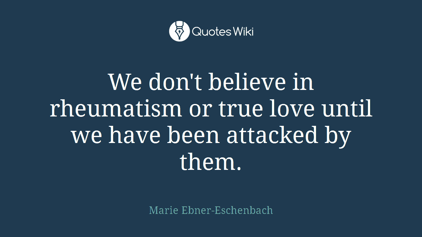 We don't believe in rheumatism or true love until we have been attacked by them.
