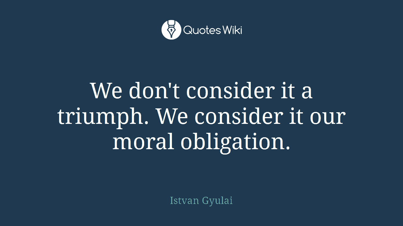 We don't consider it a triumph. We consider it our moral obligation.