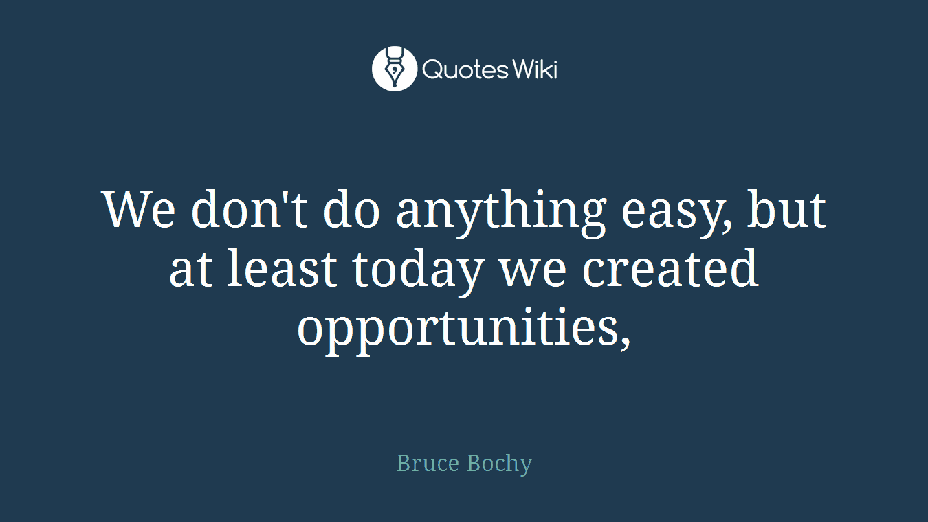 We don't do anything easy, but at least today we created opportunities,