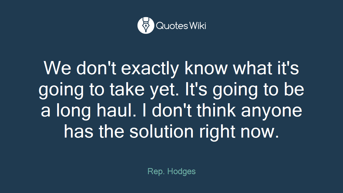 We don't exactly know what it's going to take yet. It's going to be a long haul. I don't think anyone has the solution right now.