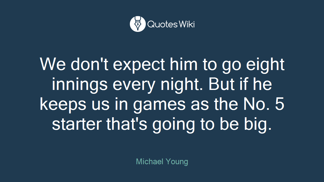 We don't expect him to go eight innings every night. But if he keeps us in games as the No. 5 starter that's going to be big.