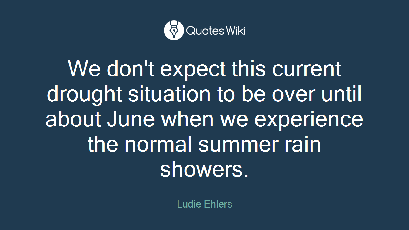 We don't expect this current drought situation to be over until about June when we experience the normal summer rain showers.