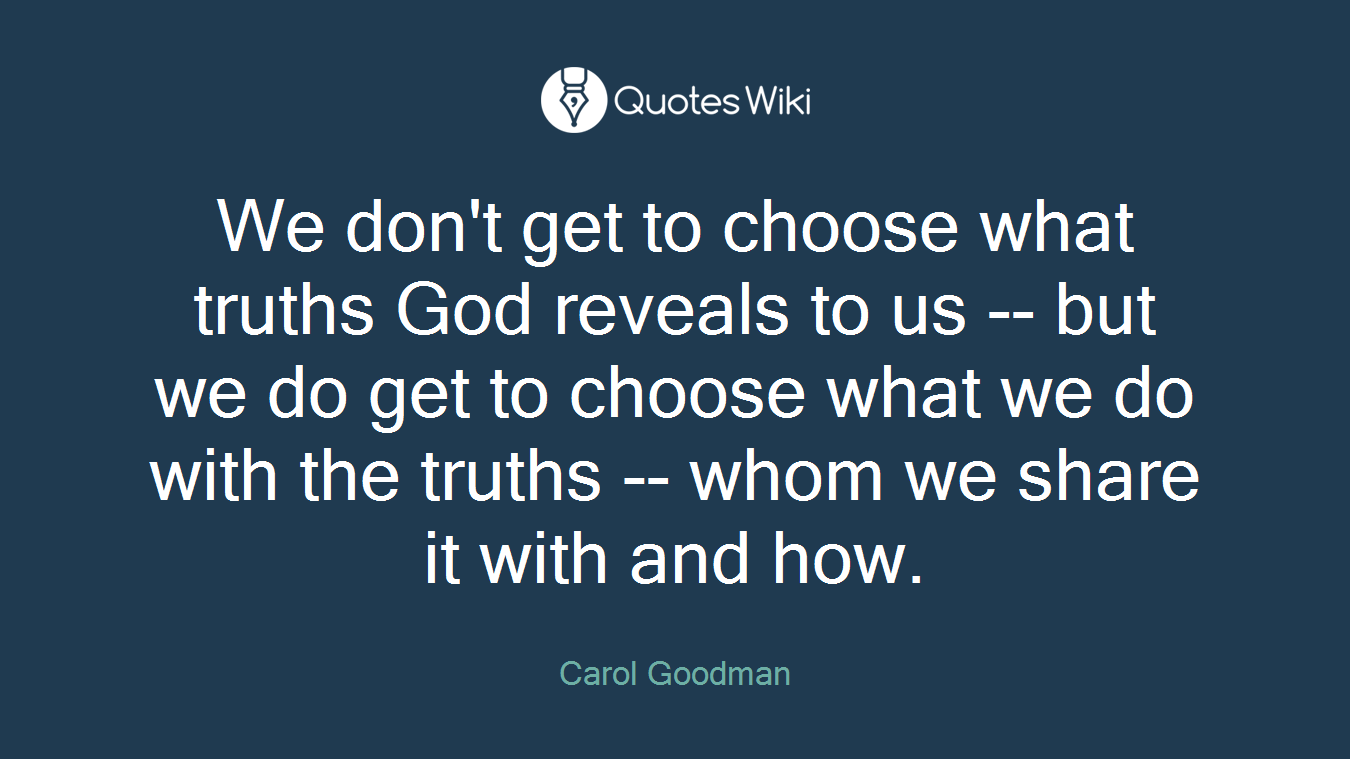 We don't get to choose what truths God reveals to us -- but we do get to choose what we do with the truths -- whom we share it with and how.