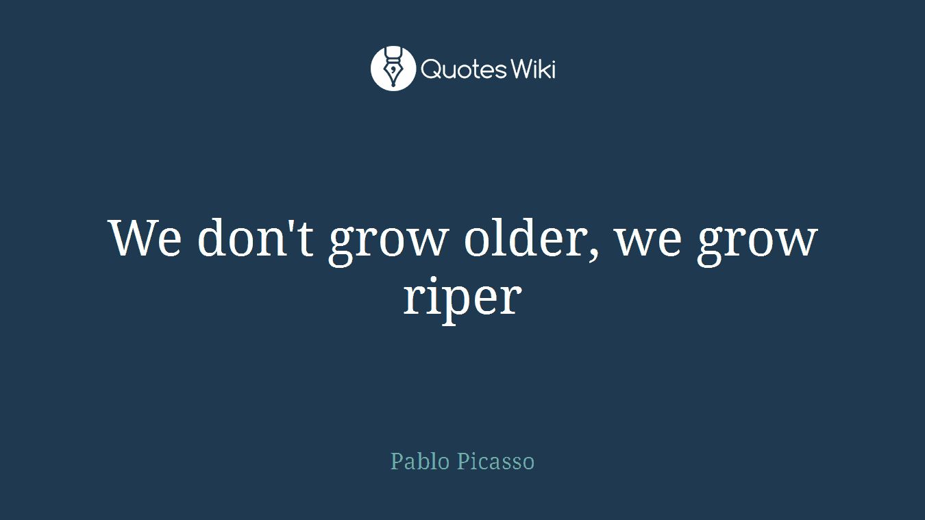 We don't grow older, we grow riper