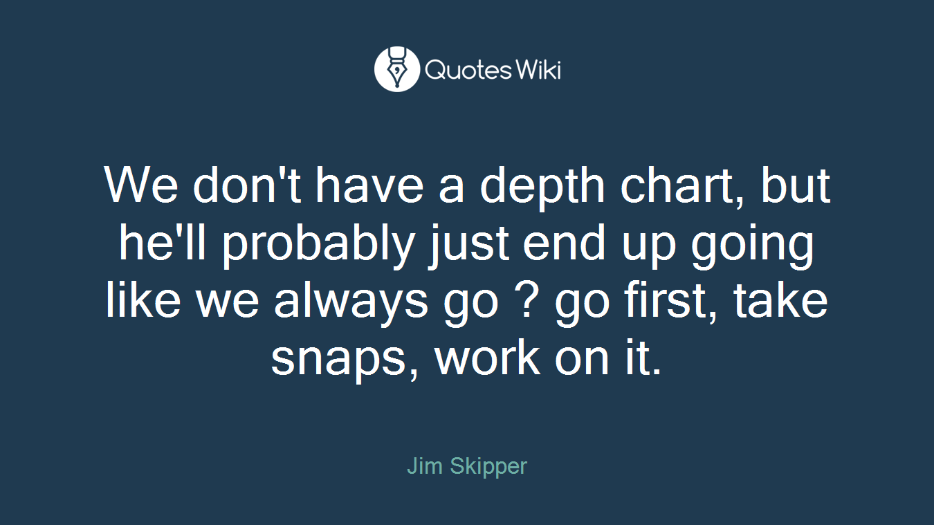 We don't have a depth chart, but he'll probably just end up going like we always go ? go first, take snaps, work on it.