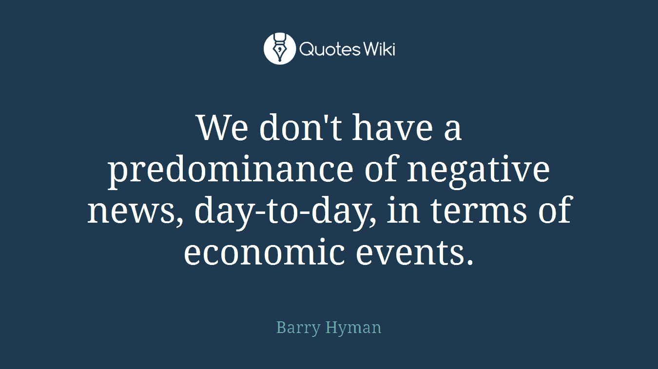 We don't have a predominance of negative news, day-to-day, in terms of economic events.