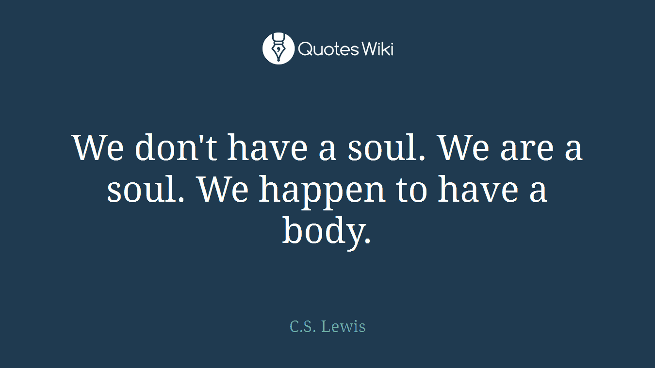 We don't have a soul. We are a soul. We happen to have a body.