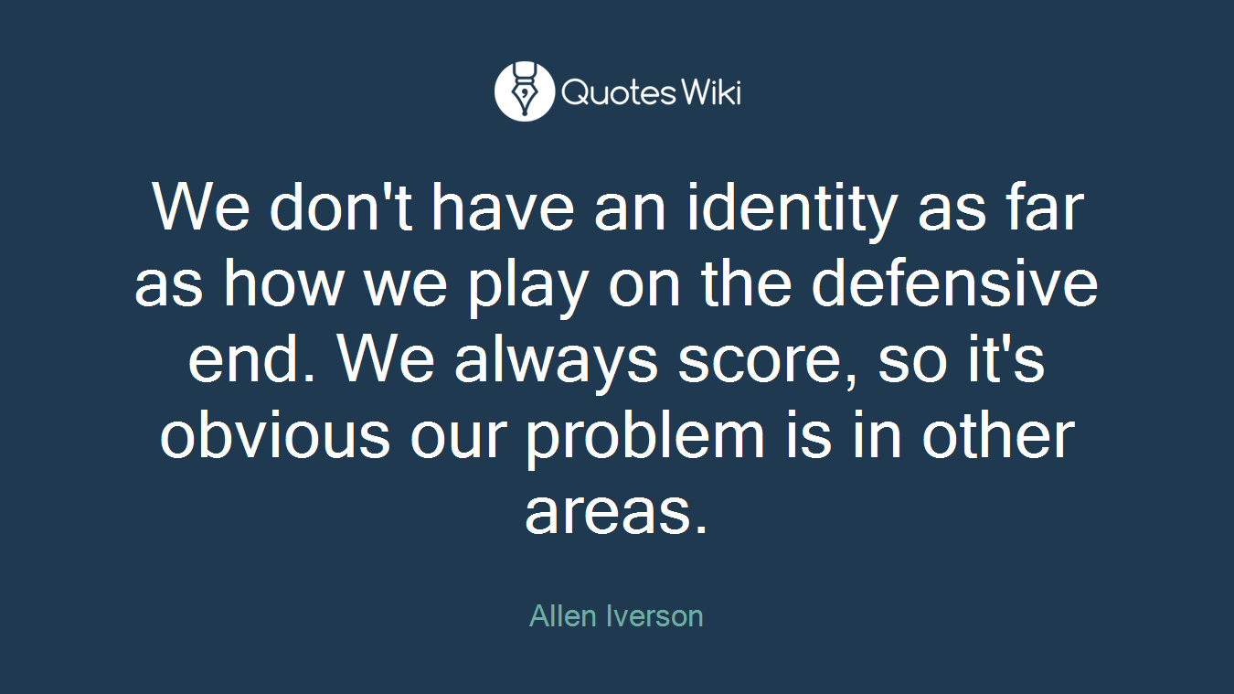 We don't have an identity as far as how we play on the defensive end. We always score, so it's obvious our problem is in other areas.