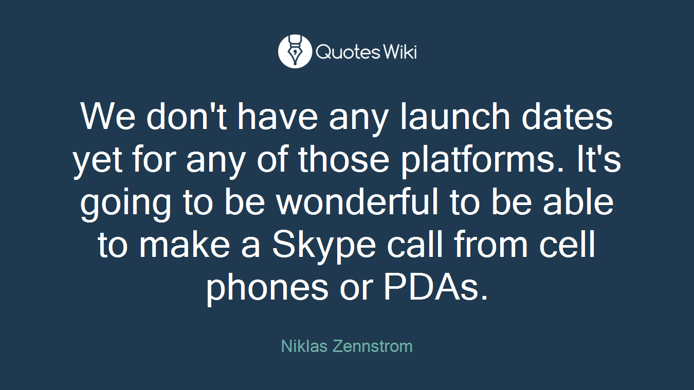 We don't have any launch dates yet for any of those platforms. It's going to be wonderful to be able to make a Skype call from cell phones or PDAs.