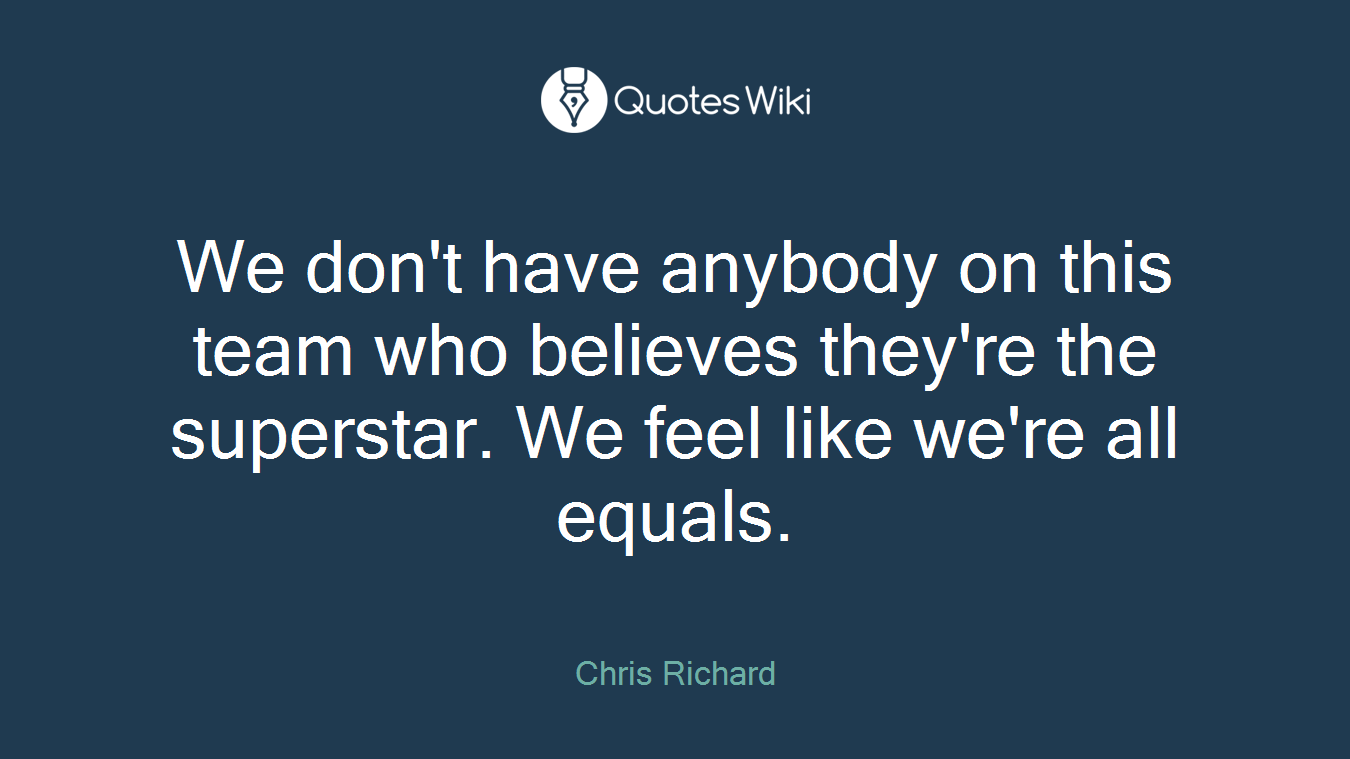 We don't have anybody on this team who believes they're the superstar. We feel like we're all equals.