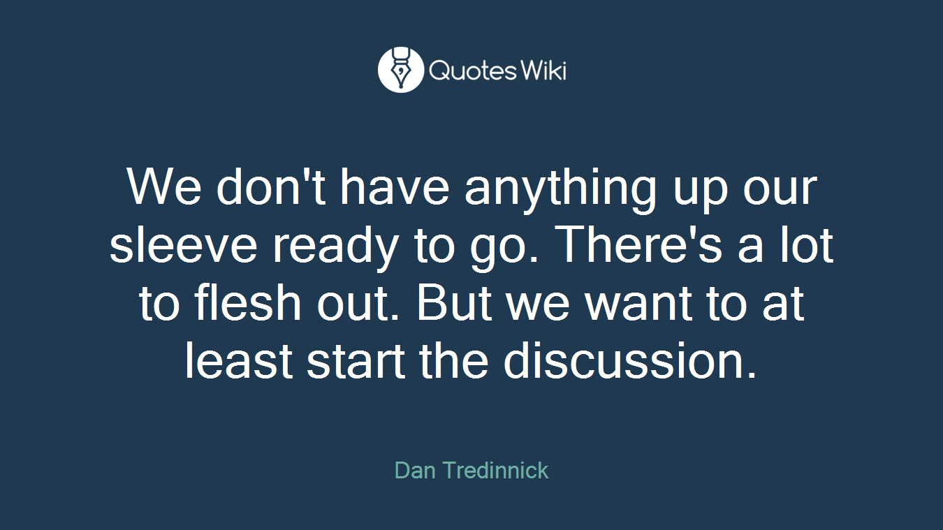 We don't have anything up our sleeve ready to go. There's a lot to flesh out. But we want to at least start the discussion.