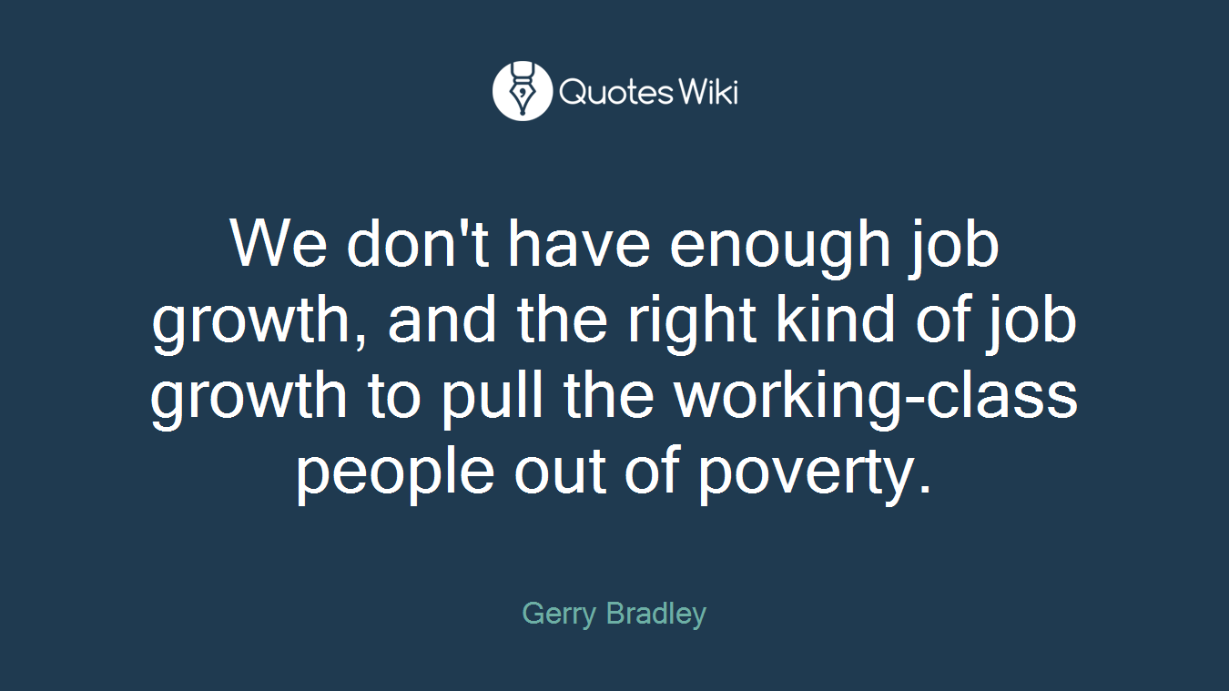 We don't have enough job growth, and the right kind of job growth to pull the working-class people out of poverty.