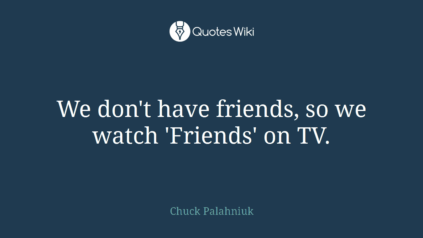 We don't have friends, so we watch 'Friends' on TV.