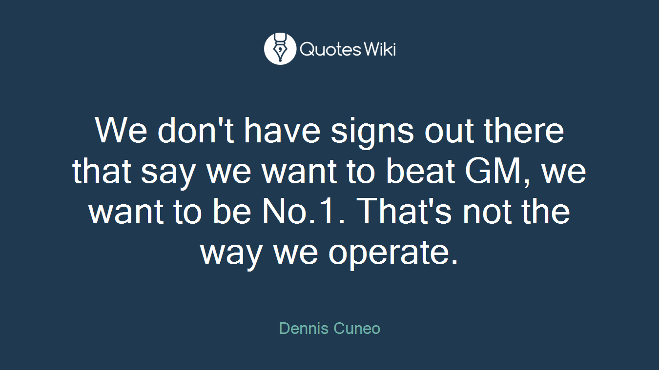 We don't have signs out there that say we want to beat GM, we want to be No.1. That's not the way we operate.