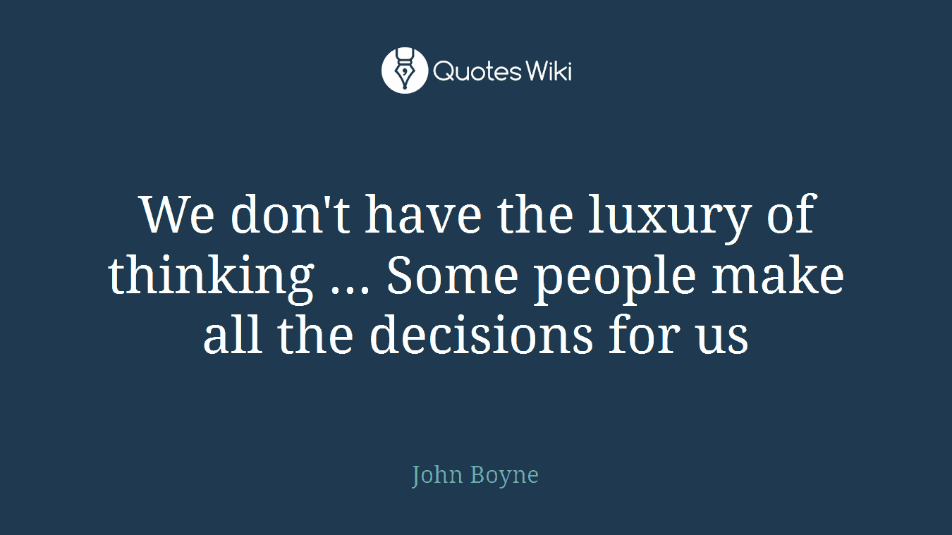 We don't have the luxury of thinking ... Some people make all the decisions for us