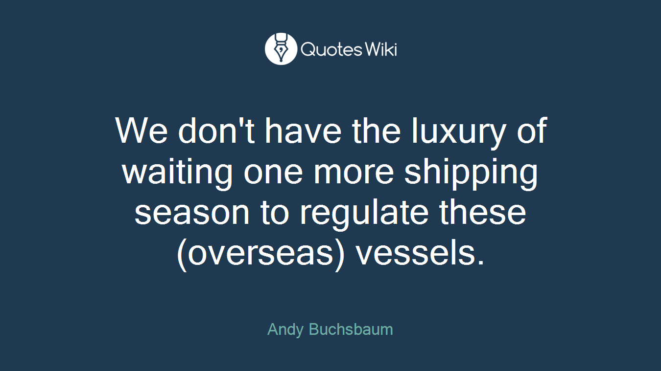 We don't have the luxury of waiting one more shipping season to regulate these (overseas) vessels.
