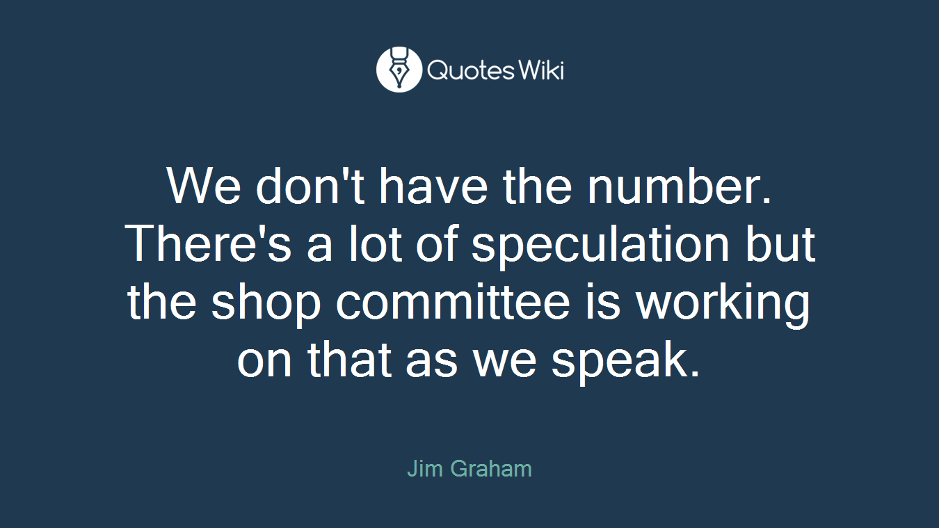 We don't have the number. There's a lot of speculation but the shop committee is working on that as we speak.