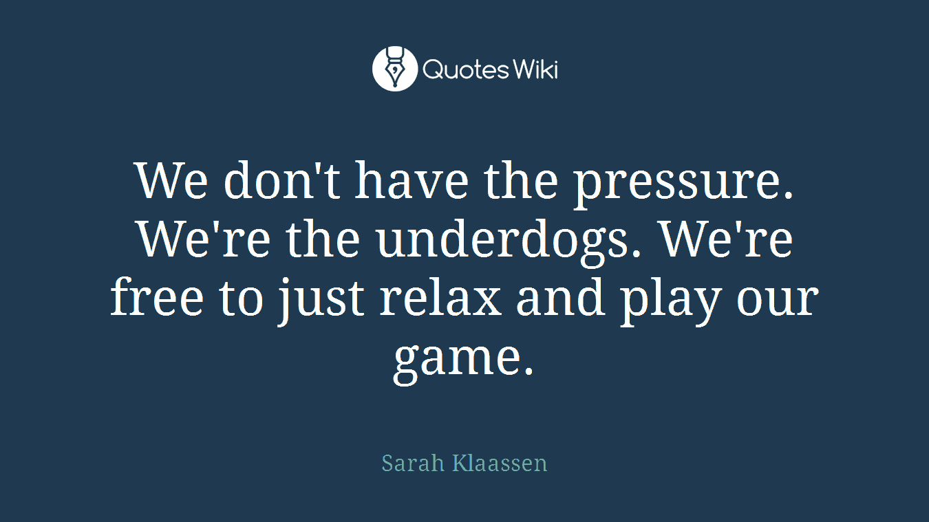 We don't have the pressure. We're the underdogs. We're free to just relax and play our game.