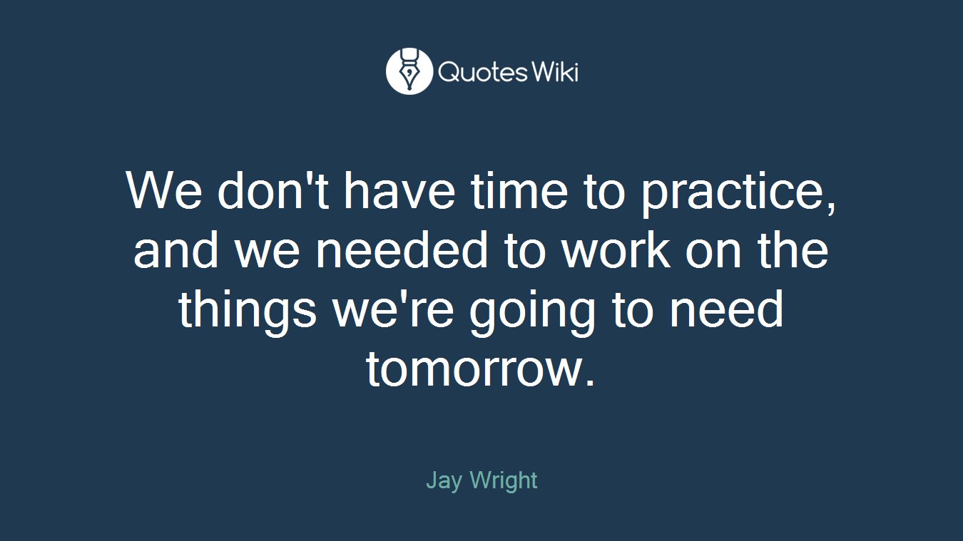 We don't have time to practice, and we needed to work on the things we're going to need tomorrow.