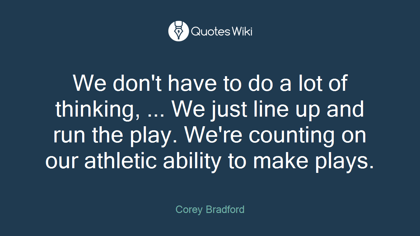 We don't have to do a lot of thinking, ... We just line up and run the play. We're counting on our athletic ability to make plays.