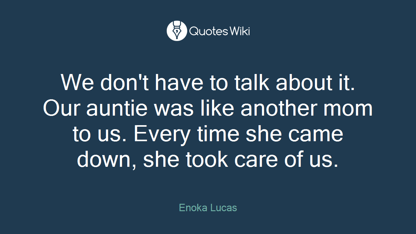 We don't have to talk about it. Our auntie was like another mom to us. Every time she came down, she took care of us.