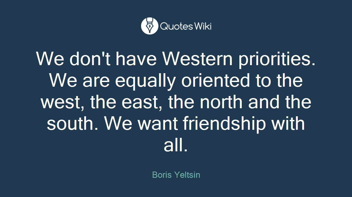 We don't have Western priorities. We are equally oriented to the west, the east, the north and the south. We want friendship with all.