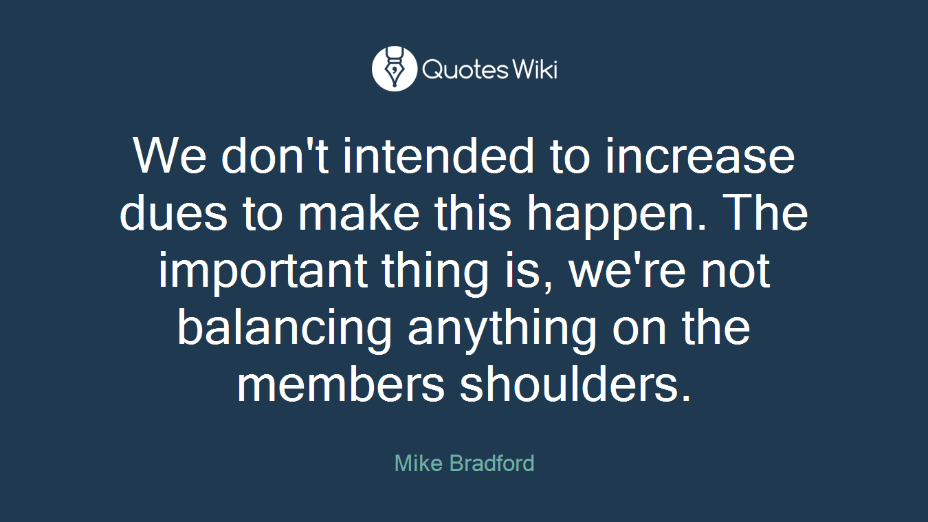 We don't intended to increase dues to make this happen. The important thing is, we're not balancing anything on the members shoulders.
