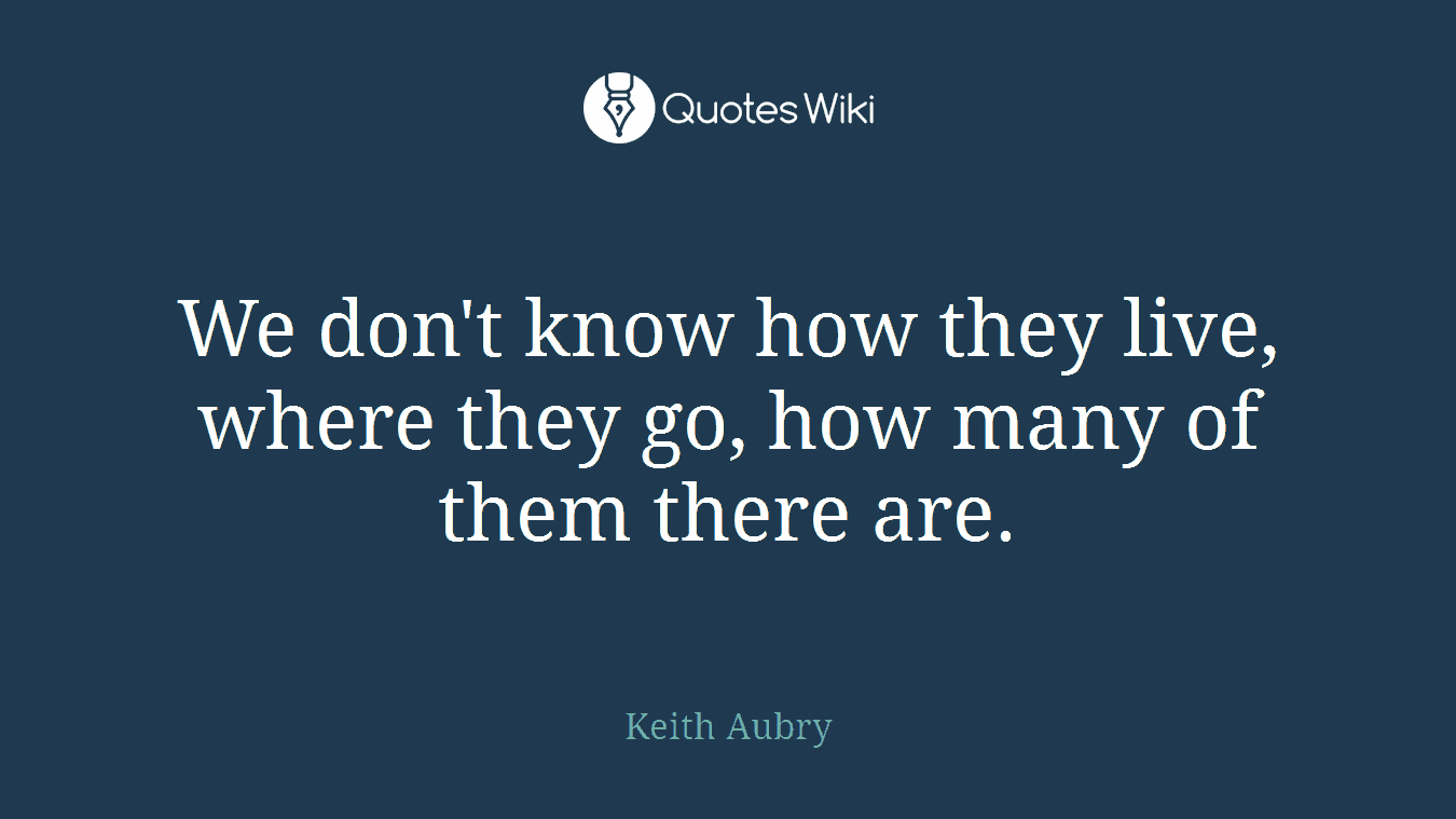 We don't know how they live, where they go, how many of them there are.