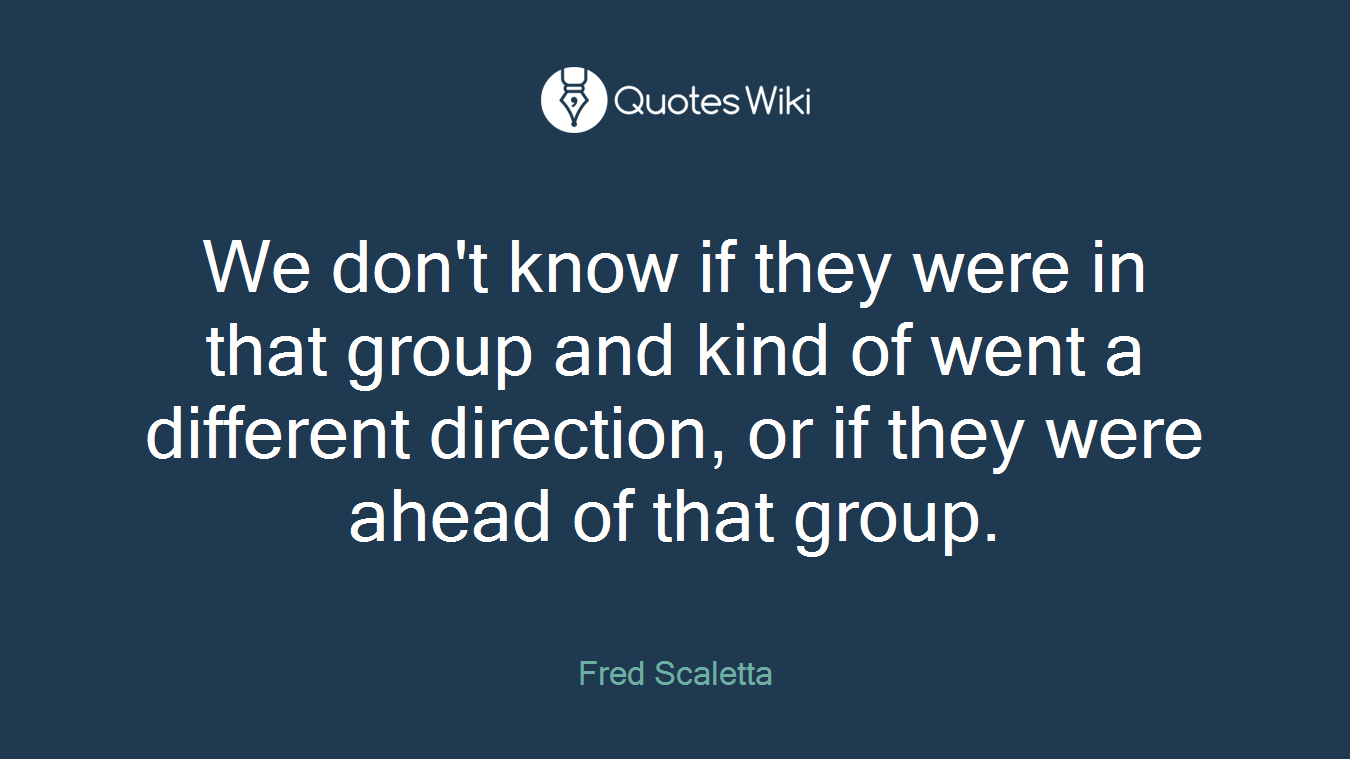 We don't know if they were in that group and kind of went a different direction, or if they were ahead of that group.